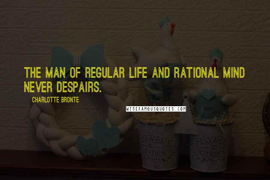 Charlotte Bronte Quotes: The man of regular life and rational mind never despairs.