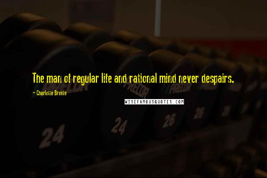 Charlotte Bronte Quotes: The man of regular life and rational mind never despairs.