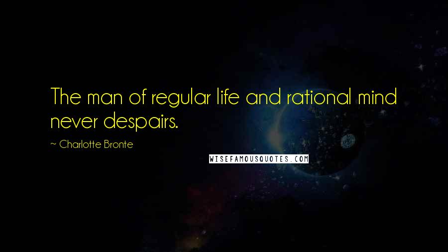 Charlotte Bronte Quotes: The man of regular life and rational mind never despairs.