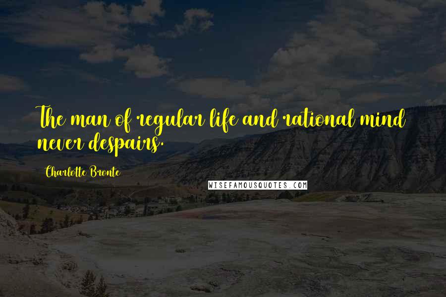 Charlotte Bronte Quotes: The man of regular life and rational mind never despairs.