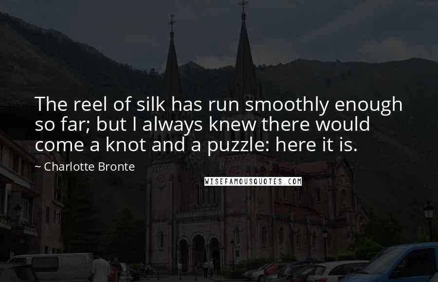 Charlotte Bronte Quotes: The reel of silk has run smoothly enough so far; but I always knew there would come a knot and a puzzle: here it is.