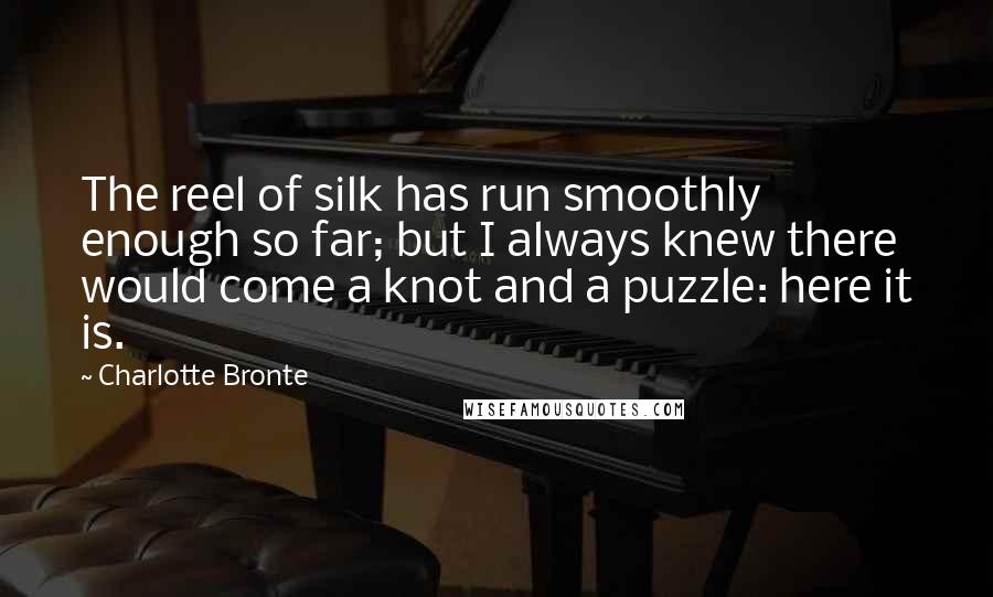 Charlotte Bronte Quotes: The reel of silk has run smoothly enough so far; but I always knew there would come a knot and a puzzle: here it is.