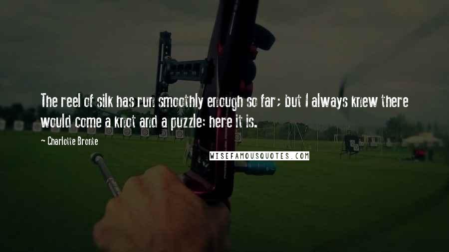 Charlotte Bronte Quotes: The reel of silk has run smoothly enough so far; but I always knew there would come a knot and a puzzle: here it is.