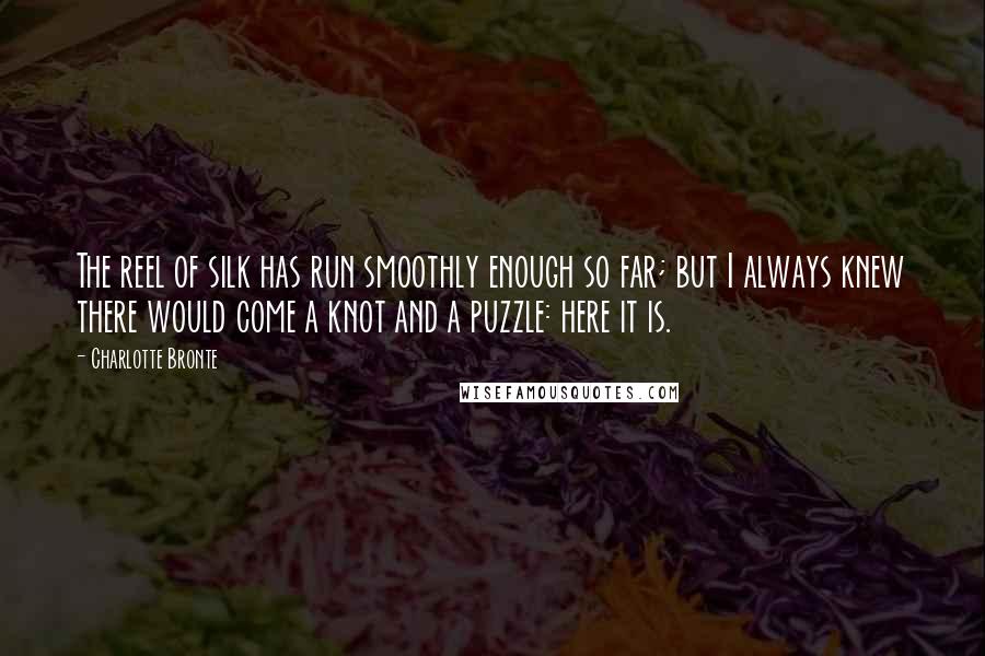 Charlotte Bronte Quotes: The reel of silk has run smoothly enough so far; but I always knew there would come a knot and a puzzle: here it is.