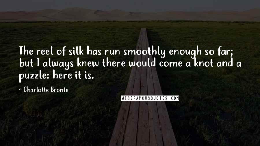 Charlotte Bronte Quotes: The reel of silk has run smoothly enough so far; but I always knew there would come a knot and a puzzle: here it is.