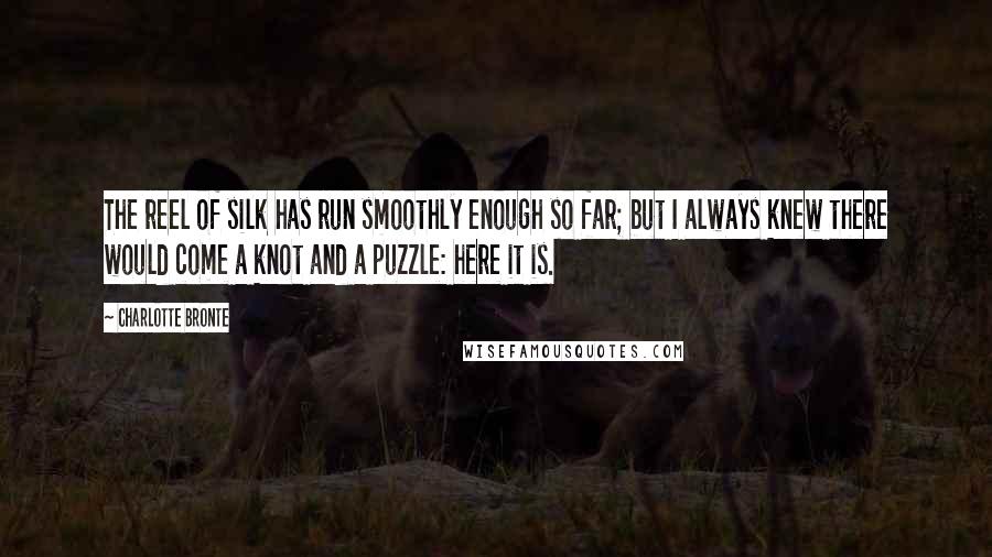 Charlotte Bronte Quotes: The reel of silk has run smoothly enough so far; but I always knew there would come a knot and a puzzle: here it is.