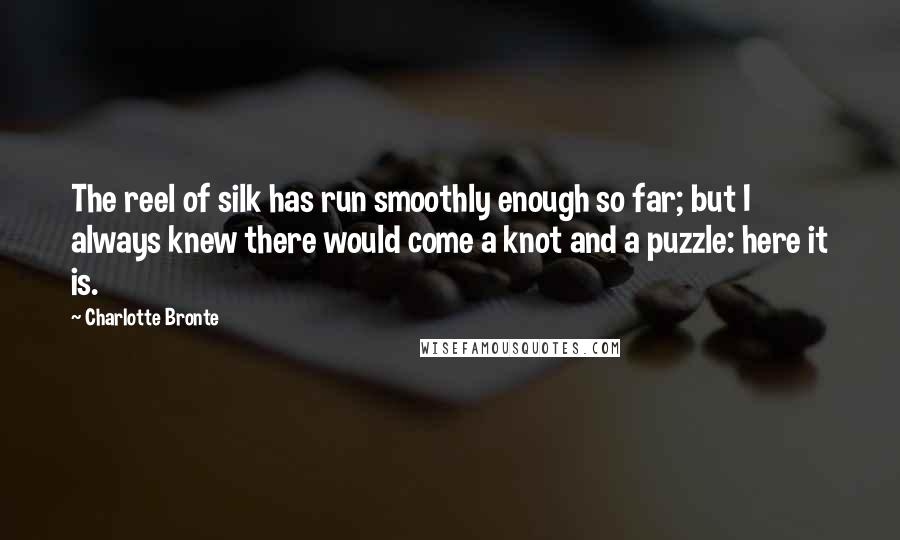 Charlotte Bronte Quotes: The reel of silk has run smoothly enough so far; but I always knew there would come a knot and a puzzle: here it is.