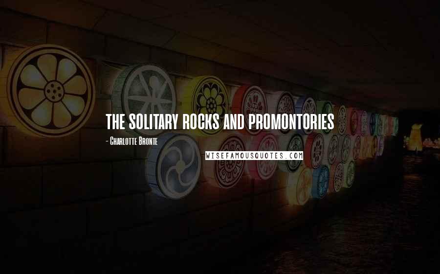 Charlotte Bronte Quotes: the solitary rocks and promontories