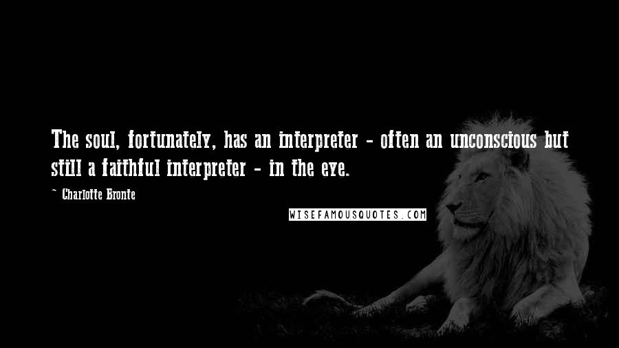 Charlotte Bronte Quotes: The soul, fortunately, has an interpreter - often an unconscious but still a faithful interpreter - in the eye.