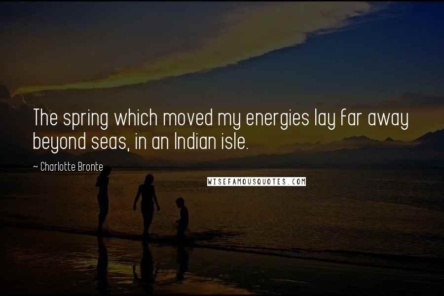 Charlotte Bronte Quotes: The spring which moved my energies lay far away beyond seas, in an Indian isle.