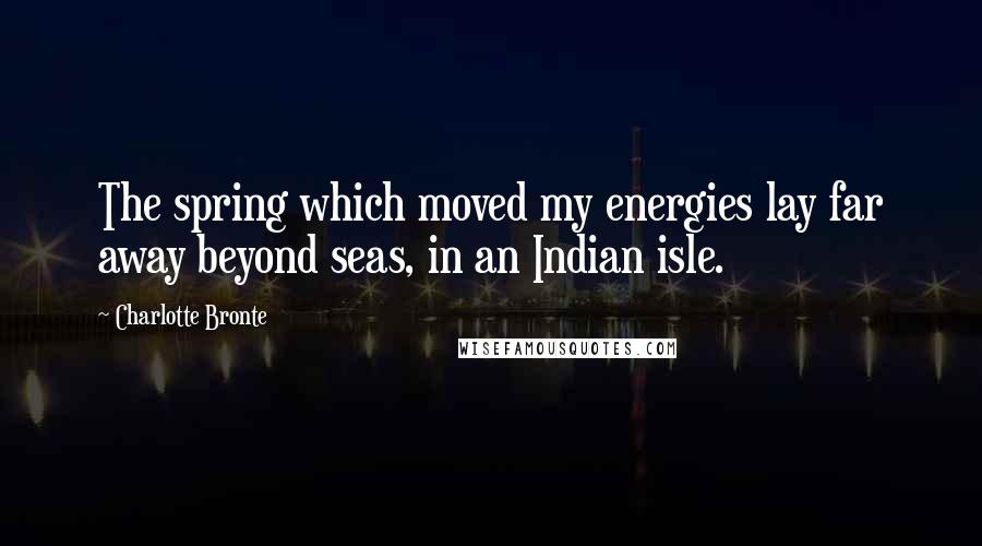 Charlotte Bronte Quotes: The spring which moved my energies lay far away beyond seas, in an Indian isle.