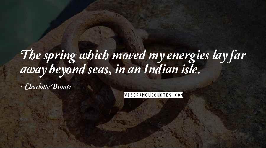 Charlotte Bronte Quotes: The spring which moved my energies lay far away beyond seas, in an Indian isle.