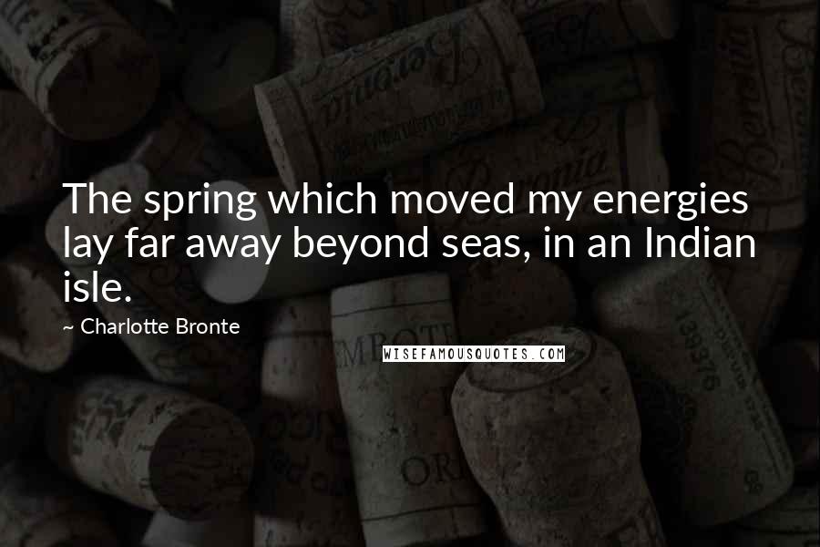 Charlotte Bronte Quotes: The spring which moved my energies lay far away beyond seas, in an Indian isle.