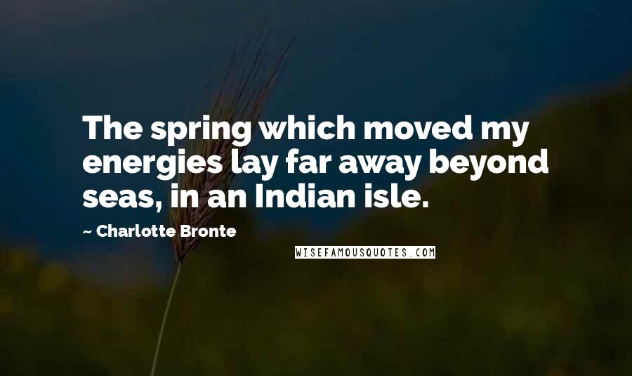 Charlotte Bronte Quotes: The spring which moved my energies lay far away beyond seas, in an Indian isle.