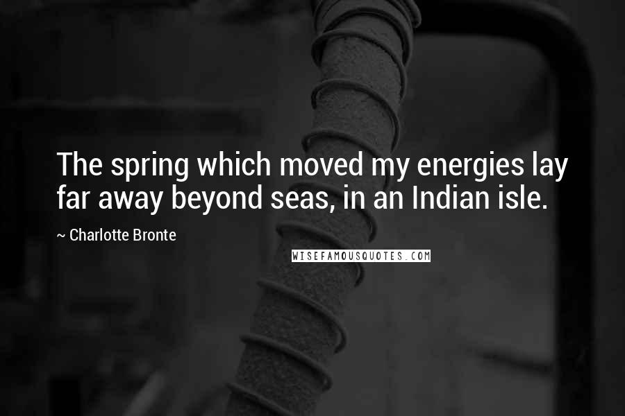 Charlotte Bronte Quotes: The spring which moved my energies lay far away beyond seas, in an Indian isle.