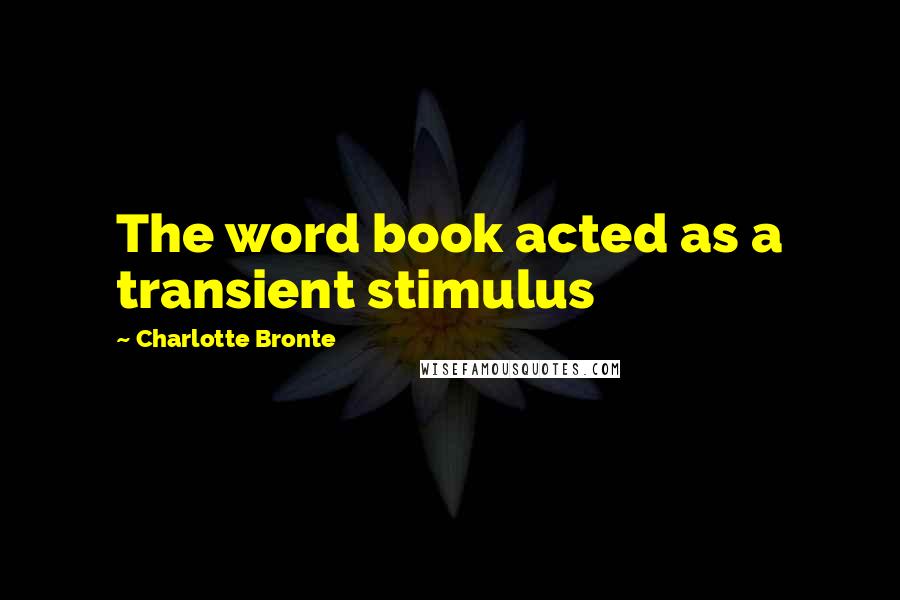 Charlotte Bronte Quotes: The word book acted as a transient stimulus