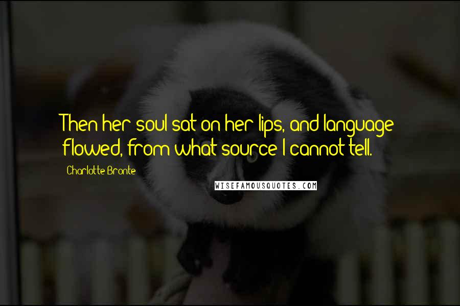 Charlotte Bronte Quotes: Then her soul sat on her lips, and language flowed, from what source I cannot tell.