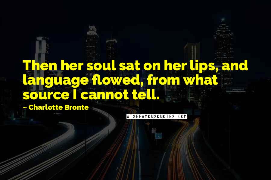 Charlotte Bronte Quotes: Then her soul sat on her lips, and language flowed, from what source I cannot tell.