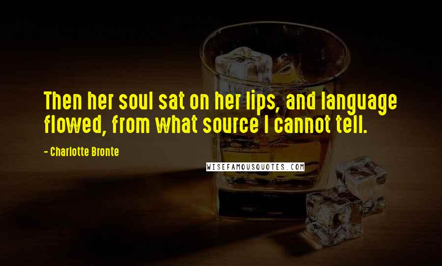 Charlotte Bronte Quotes: Then her soul sat on her lips, and language flowed, from what source I cannot tell.