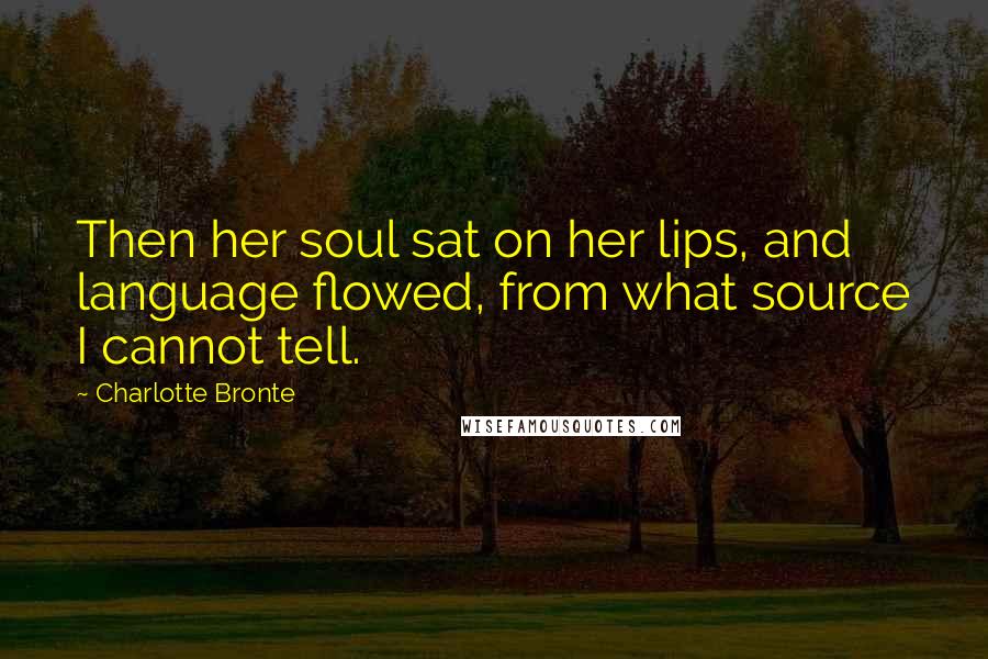 Charlotte Bronte Quotes: Then her soul sat on her lips, and language flowed, from what source I cannot tell.