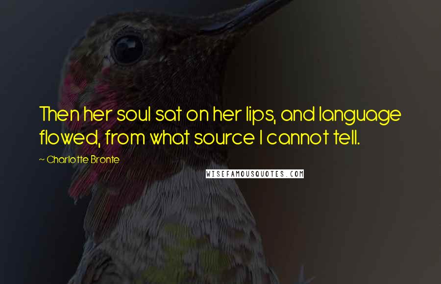 Charlotte Bronte Quotes: Then her soul sat on her lips, and language flowed, from what source I cannot tell.