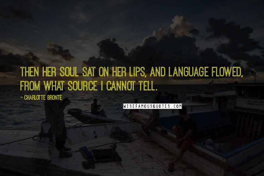 Charlotte Bronte Quotes: Then her soul sat on her lips, and language flowed, from what source I cannot tell.