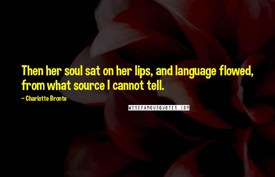 Charlotte Bronte Quotes: Then her soul sat on her lips, and language flowed, from what source I cannot tell.