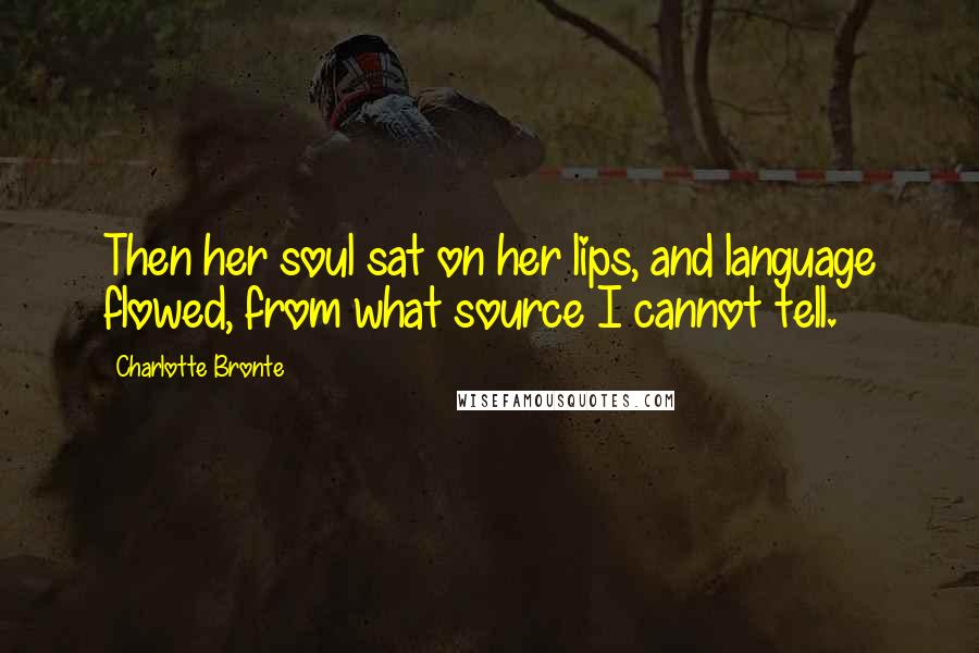 Charlotte Bronte Quotes: Then her soul sat on her lips, and language flowed, from what source I cannot tell.