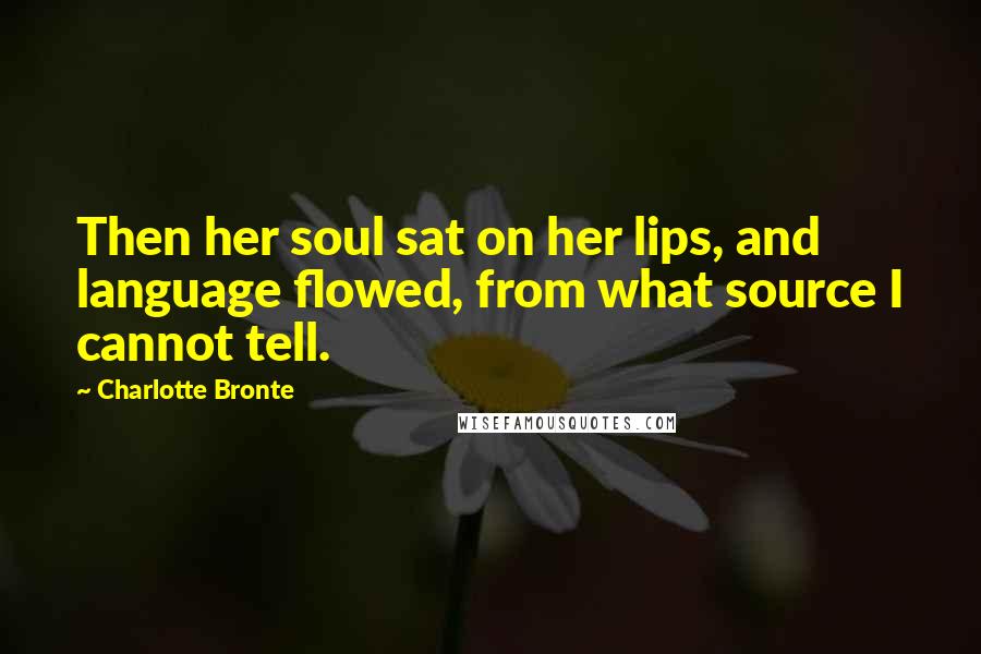 Charlotte Bronte Quotes: Then her soul sat on her lips, and language flowed, from what source I cannot tell.