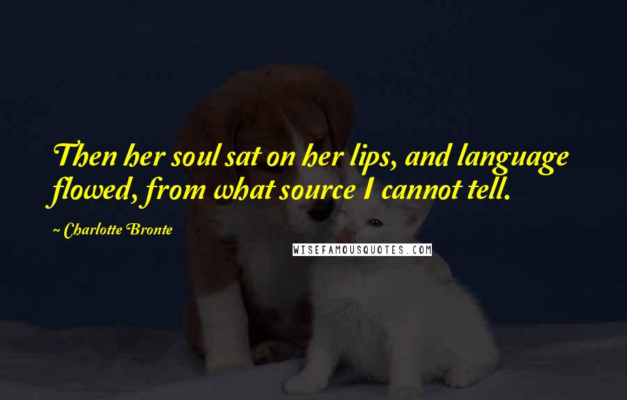 Charlotte Bronte Quotes: Then her soul sat on her lips, and language flowed, from what source I cannot tell.