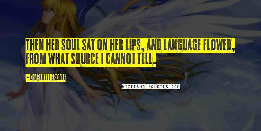 Charlotte Bronte Quotes: Then her soul sat on her lips, and language flowed, from what source I cannot tell.