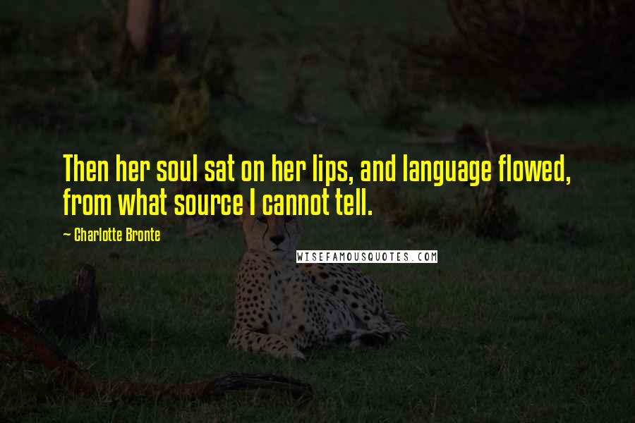 Charlotte Bronte Quotes: Then her soul sat on her lips, and language flowed, from what source I cannot tell.