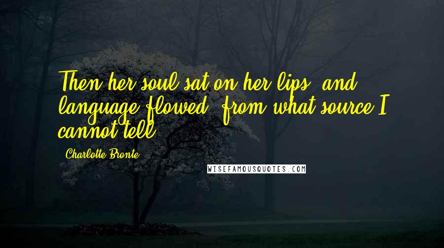 Charlotte Bronte Quotes: Then her soul sat on her lips, and language flowed, from what source I cannot tell.