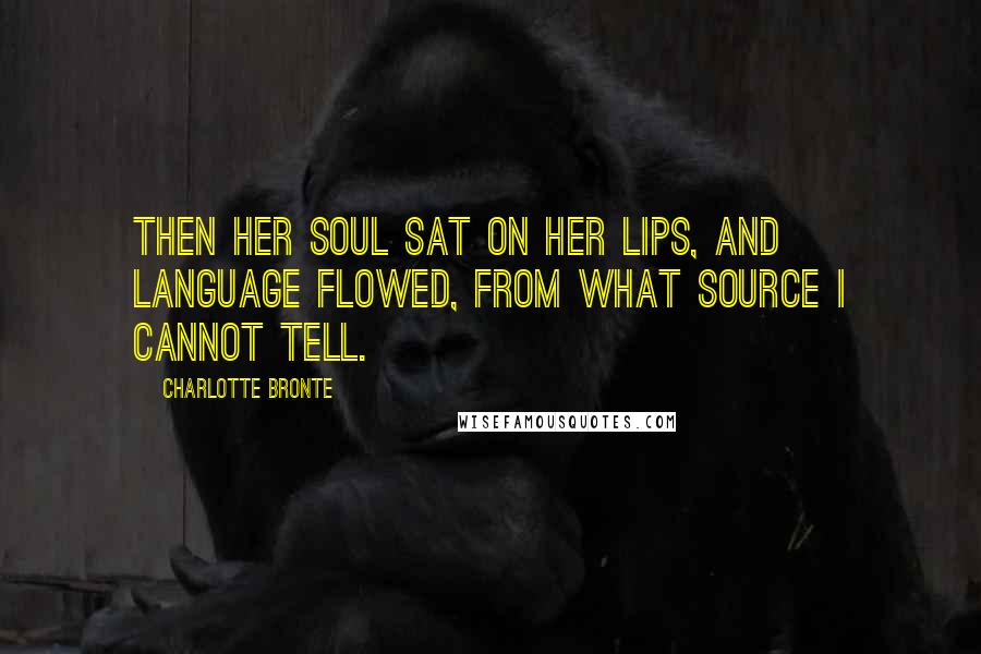 Charlotte Bronte Quotes: Then her soul sat on her lips, and language flowed, from what source I cannot tell.