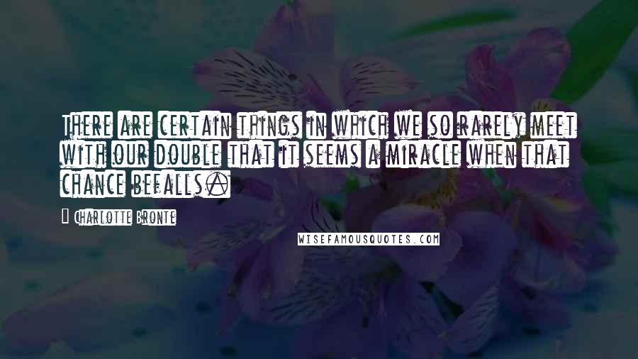 Charlotte Bronte Quotes: There are certain things in which we so rarely meet with our double that it seems a miracle when that chance befalls.