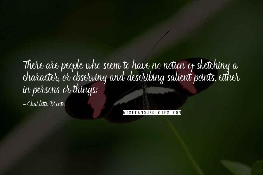 Charlotte Bronte Quotes: There are people who seem to have no notion of sketching a character, or observing and describing salient points, either in persons or things: