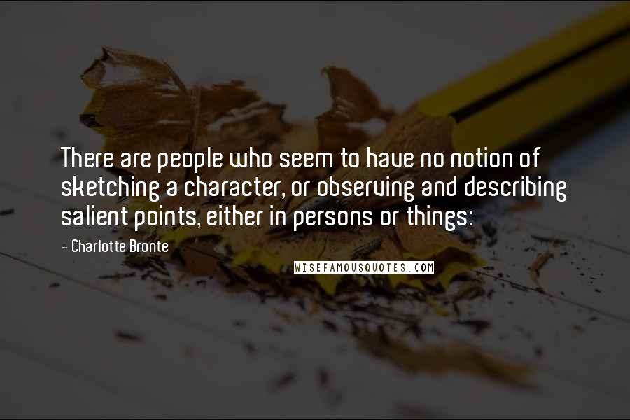 Charlotte Bronte Quotes: There are people who seem to have no notion of sketching a character, or observing and describing salient points, either in persons or things: