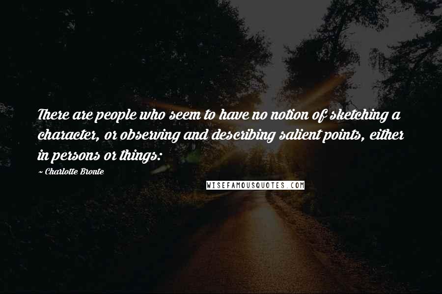 Charlotte Bronte Quotes: There are people who seem to have no notion of sketching a character, or observing and describing salient points, either in persons or things: