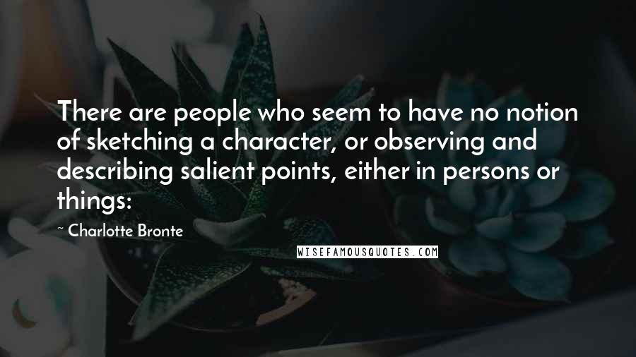 Charlotte Bronte Quotes: There are people who seem to have no notion of sketching a character, or observing and describing salient points, either in persons or things: