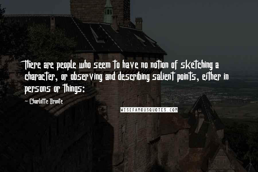 Charlotte Bronte Quotes: There are people who seem to have no notion of sketching a character, or observing and describing salient points, either in persons or things: