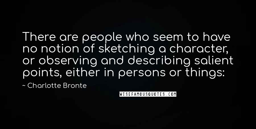 Charlotte Bronte Quotes: There are people who seem to have no notion of sketching a character, or observing and describing salient points, either in persons or things: