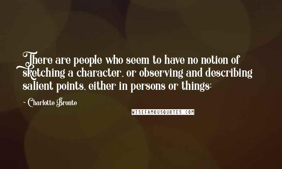 Charlotte Bronte Quotes: There are people who seem to have no notion of sketching a character, or observing and describing salient points, either in persons or things: