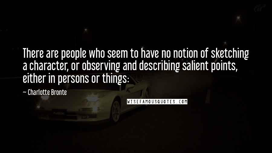 Charlotte Bronte Quotes: There are people who seem to have no notion of sketching a character, or observing and describing salient points, either in persons or things: