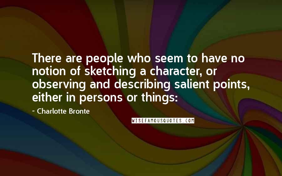 Charlotte Bronte Quotes: There are people who seem to have no notion of sketching a character, or observing and describing salient points, either in persons or things: