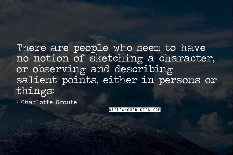 Charlotte Bronte Quotes: There are people who seem to have no notion of sketching a character, or observing and describing salient points, either in persons or things: