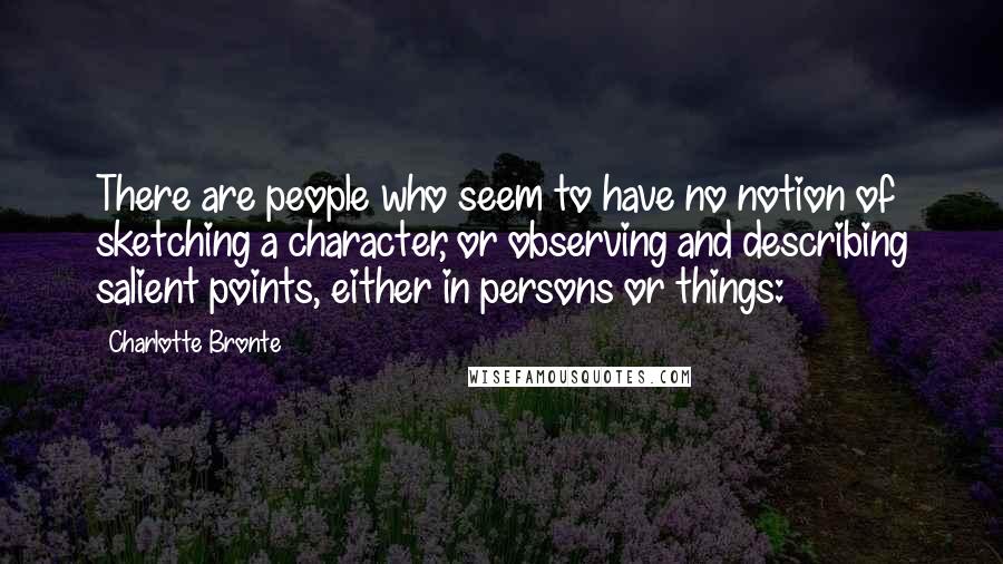 Charlotte Bronte Quotes: There are people who seem to have no notion of sketching a character, or observing and describing salient points, either in persons or things: