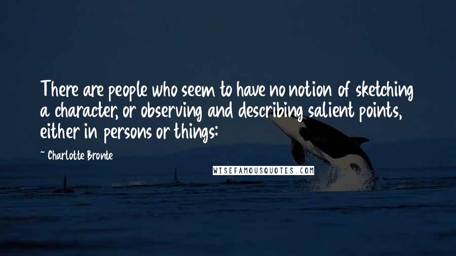 Charlotte Bronte Quotes: There are people who seem to have no notion of sketching a character, or observing and describing salient points, either in persons or things: