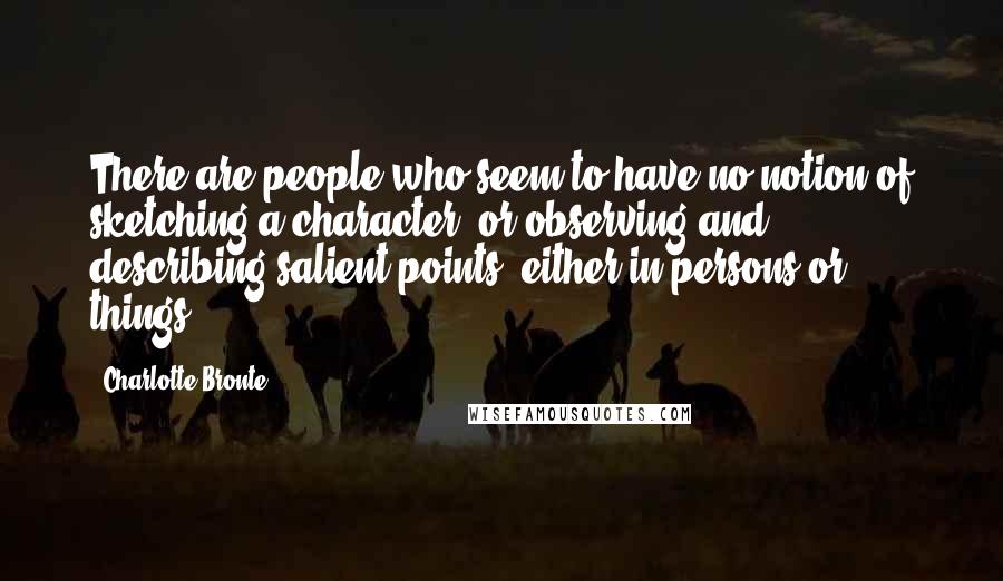 Charlotte Bronte Quotes: There are people who seem to have no notion of sketching a character, or observing and describing salient points, either in persons or things: