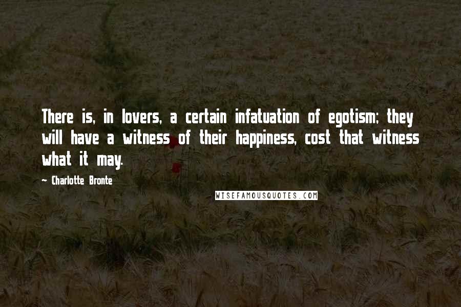 Charlotte Bronte Quotes: There is, in lovers, a certain infatuation of egotism; they will have a witness of their happiness, cost that witness what it may.