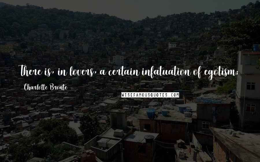 Charlotte Bronte Quotes: There is, in lovers, a certain infatuation of egotism; they will have a witness of their happiness, cost that witness what it may.